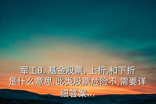 軍工B, 基金股票, 上折,和下折是什么意思,此類(lèi)股票危險(xiǎn)不,需要詳細(xì)答案...