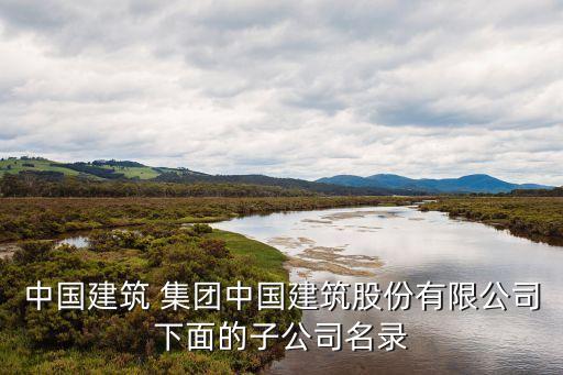 中國建筑 集團中國建筑股份有限公司下面的子公司名錄