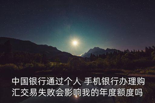  中國銀行通過個(gè)人 手機(jī)銀行辦理購匯交易失敗會(huì)影響我的年度額度嗎