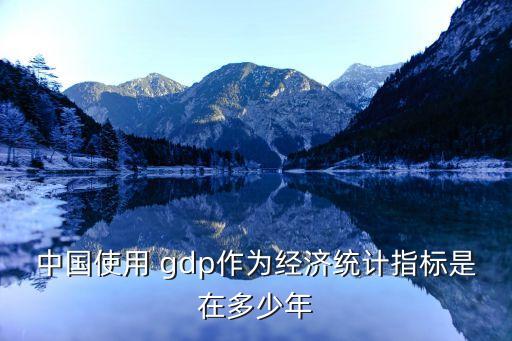 中國使用 gdp作為經(jīng)濟(jì)統(tǒng)計指標(biāo)是在多少年