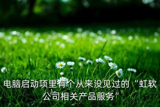電腦啟動項里有個從來沒見過的“虹軟 公司相關產(chǎn)品服務”