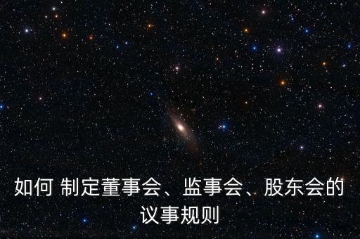 如何 制定董事會(huì)、監(jiān)事會(huì)、股東會(huì)的議事規(guī)則