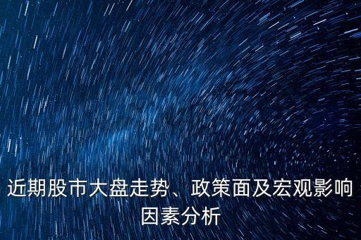 近期股市大盤走勢、政策面及宏觀影響因素分析