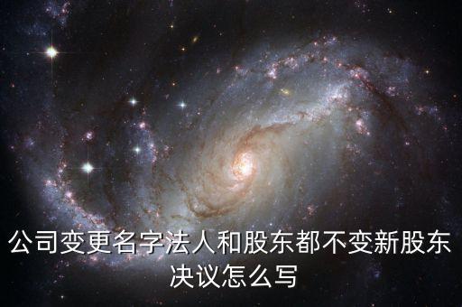 公司變更名字法人和股東都不變新股東 決議怎么寫(xiě)