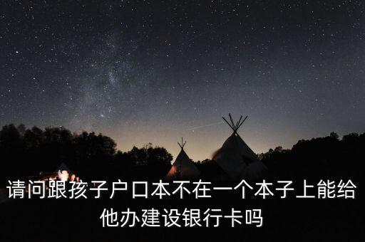 請問跟孩子戶口本不在一個(gè)本子上能給他辦建設(shè)銀行卡嗎