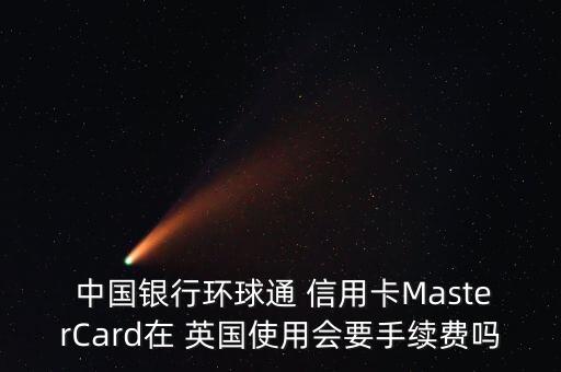  中國(guó)銀行環(huán)球通 信用卡MasterCard在 英國(guó)使用會(huì)要手續(xù)費(fèi)嗎