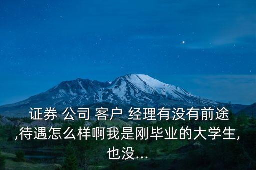  證券 公司 客戶(hù) 經(jīng)理有沒(méi)有前途,待遇怎么樣啊我是剛畢業(yè)的大學(xué)生,也沒(méi)...