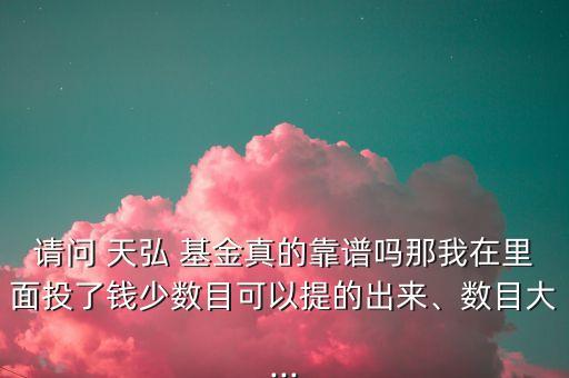 請(qǐng)問 天弘 基金真的靠譜嗎那我在里面投了錢少數(shù)目可以提的出來、數(shù)目大...