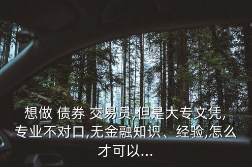 想做 債券 交易員,但是大專文憑,專業(yè)不對(duì)口,無(wú)金融知識(shí)、經(jīng)驗(yàn),怎么才可以...