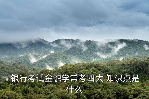  銀行考試金融學(xué)?？妓拇?知識點是什么