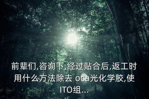 前輩們,咨詢下,經(jīng)過貼合后,返工時用什么方法除去 oca光化學(xué)膠,使ITO組...