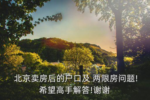  北京賣(mài)房后的戶口及 兩限房問(wèn)題!希望高手解答!謝謝