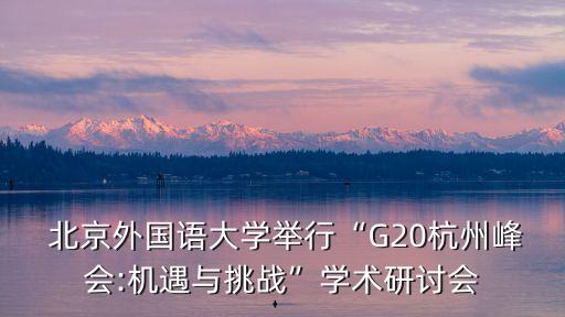  北京外國語大學(xué)舉行“G20杭州峰會:機(jī)遇與挑戰(zhàn)”學(xué)術(shù)研討會