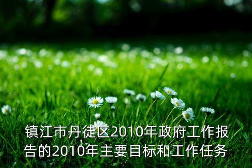  鎮(zhèn)江市丹徒區(qū)2010年政府工作報告的2010年主要目標和工作任務(wù)