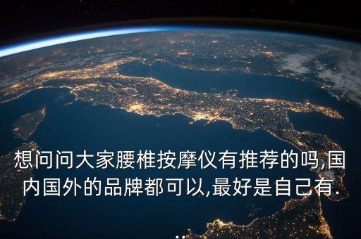 想問問大家腰椎按摩儀有推薦的嗎,國(guó)內(nèi)國(guó)外的品牌都可以,最好是自己有...