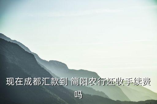 現(xiàn)在成都匯款到 簡(jiǎn)陽農(nóng)行還收手續(xù)費(fèi)嗎