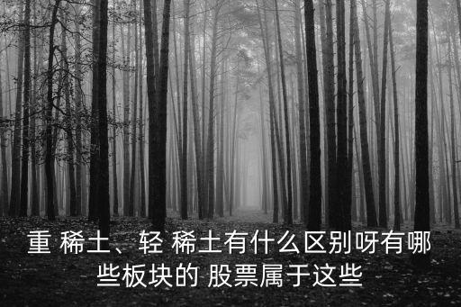 重 稀土、輕 稀土有什么區(qū)別呀有哪些板塊的 股票屬于這些