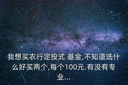 我想買農(nóng)行定投式 基金,不知道選什么好買兩個(gè),每個(gè)100元.有沒(méi)有專業(yè)...