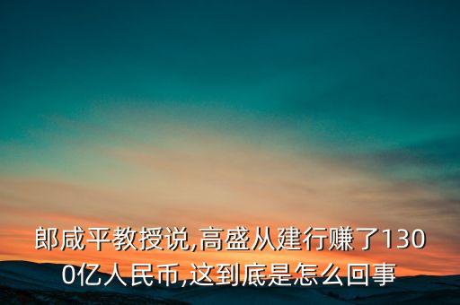 郎咸平教授說(shuō),高盛從建行賺了1300億人民幣,這到底是怎么回事