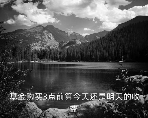  基金購(gòu)買3點(diǎn)前算今天還是明天的收益