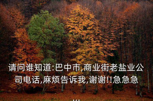 請(qǐng)問誰(shuí)知道:巴中市,商業(yè)街老鹽業(yè)公司電話,麻煩告訴我,謝謝!!急急急...