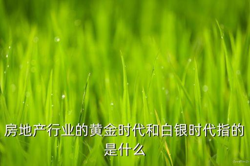 房地產(chǎn)行業(yè)的黃金時代和白銀時代指的是什么