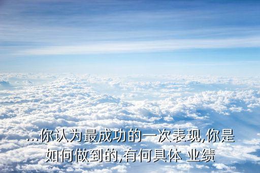 ...你認為最成功的一次表現(xiàn),你是如何做到的,有何具體 業(yè)績