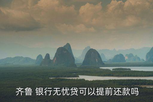 齊魯 銀行無(wú)憂貸可以提前還款嗎