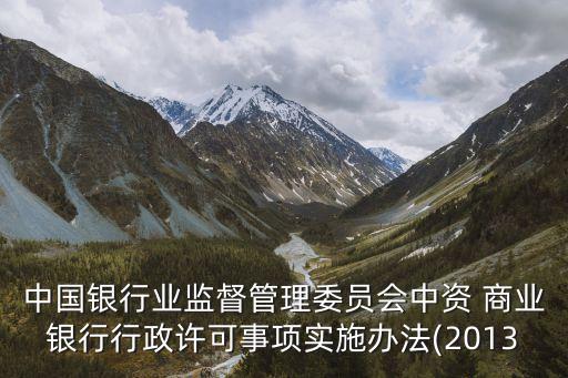 中國銀行業(yè)監(jiān)督管理委員會(huì)中資 商業(yè)銀行行政許可事項(xiàng)實(shí)施辦法(2013