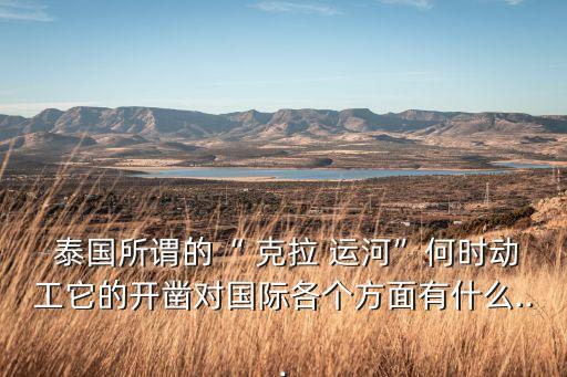  泰國(guó)所謂的“ 克拉 運(yùn)河”何時(shí)動(dòng)工它的開(kāi)鑿對(duì)國(guó)際各個(gè)方面有什么...