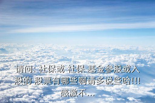 請(qǐng)問(wèn): 社?；?社保 基金參股或入股的 股票有哪些啊請(qǐng)多說(shuō)些哈!!!感激不...