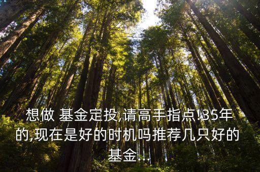 想做 基金定投,請高手指點!35年的,現(xiàn)在是好的時機(jī)嗎推薦幾只好的 基金...