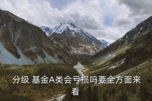  分級(jí) 基金A類(lèi)會(huì)虧損嗎要全方面來(lái)看