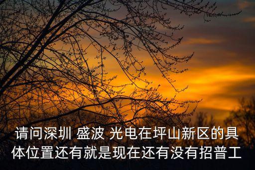 請問深圳 盛波 光電在坪山新區(qū)的具體位置還有就是現(xiàn)在還有沒有招普工