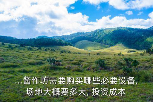 ...醬作坊需要購(gòu)買哪些必要設(shè)備,場(chǎng)地大概要多大, 投資成本