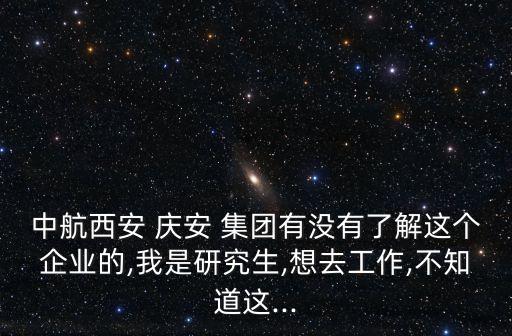 中航西安 慶安 集團(tuán)有沒(méi)有了解這個(gè)企業(yè)的,我是研究生,想去工作,不知道這...