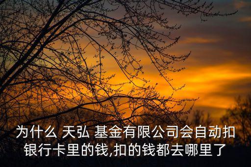 為什么 天弘 基金有限公司會(huì)自動(dòng)扣銀行卡里的錢(qián),扣的錢(qián)都去哪里了