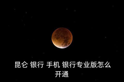  昆侖 銀行 手機(jī) 銀行專(zhuān)業(yè)版怎么開(kāi)通