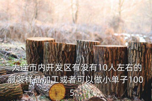  大連市內開發(fā)區(qū)有沒有10人左右的服裝樣品加工或者可以做小單子1005...