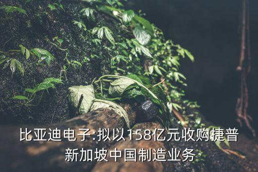 比亞迪電子:擬以158億元收購(gòu)捷普 新加坡中國(guó)制造業(yè)務(wù)