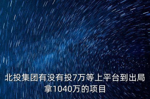 北投集團有沒有投7萬等上平臺到出局拿1040萬的項目