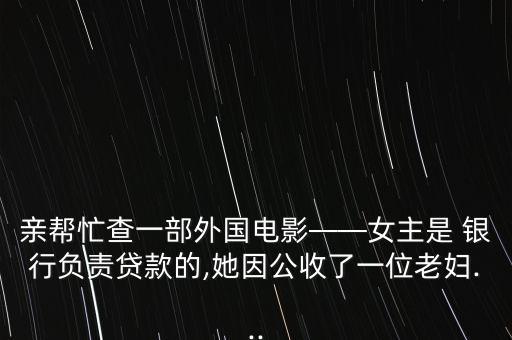 親幫忙查一部外國電影——女主是 銀行負責貸款的,她因公收了一位老婦...