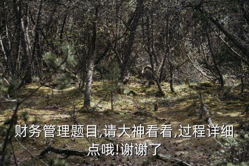 財(cái)務(wù)管理題目,請(qǐng)大神看看,過(guò)程詳細(xì)點(diǎn)哦!謝謝了