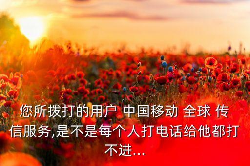 您所撥打的用戶 中國(guó)移動(dòng) 全球 傳信服務(wù),是不是每個(gè)人打電話給他都打不進(jìn)...
