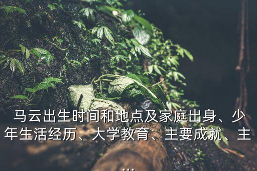  馬云出生時間和地點及家庭出身、少年生活經(jīng)歷、大學教育、主要成就、主...