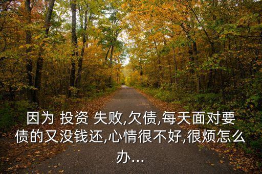 因?yàn)?投資 失敗,欠債,每天面對(duì)要債的又沒錢還,心情很不好,很煩怎么辦...