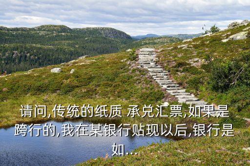 請(qǐng)問,傳統(tǒng)的紙質(zhì) 承兌匯票,如果是跨行的,我在某銀行貼現(xiàn)以后,銀行是如...
