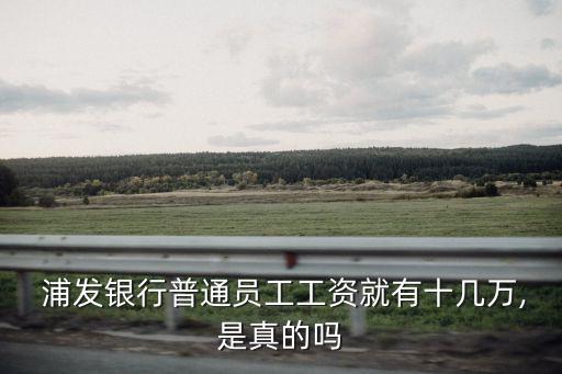  浦發(fā)銀行普通員工工資就有十幾萬(wàn),是真的嗎