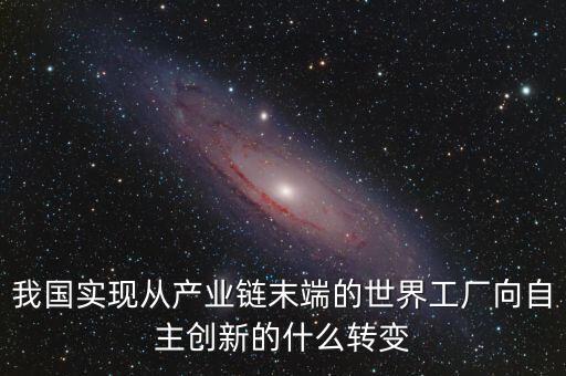 我國(guó)實(shí)現(xiàn)從產(chǎn)業(yè)鏈末端的世界工廠向自主創(chuàng)新的什么轉(zhuǎn)變