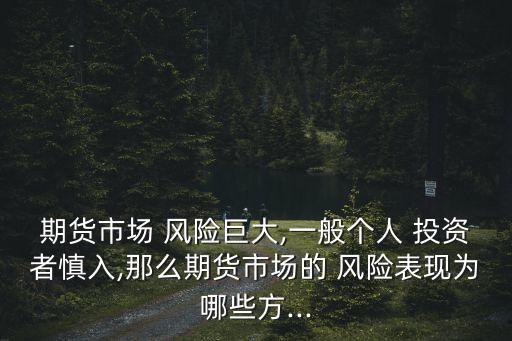 期貨市場 風(fēng)險(xiǎn)巨大,一般個(gè)人 投資者慎入,那么期貨市場的 風(fēng)險(xiǎn)表現(xiàn)為哪些方...